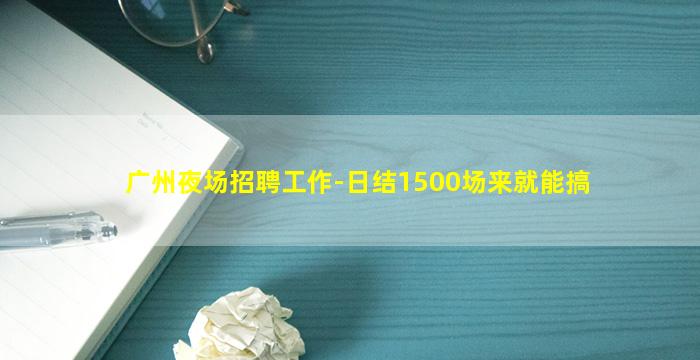 广州夜场招聘工作-日结1500场来就能搞